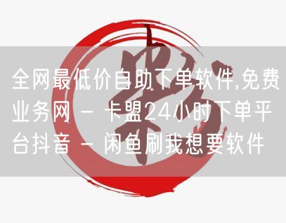 全网最低价自助下单软件,免费业务网 - 卡盟24小时下单平台抖音 - 闲鱼刷我想