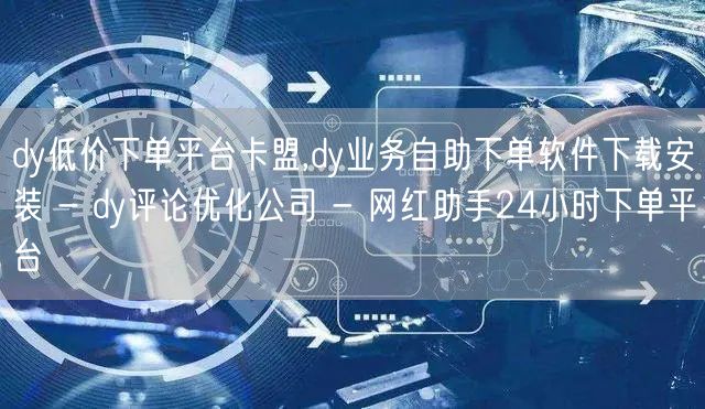 dy低价下单平台卡盟,dy业务自助下单软件下载安装 - dy评论优化公司 - 网