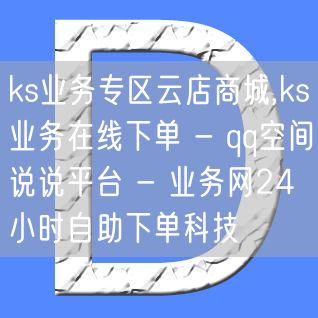 ks业务专区云店商城,ks业务在线下单 - qq空间说说平台 - 业务网24小时